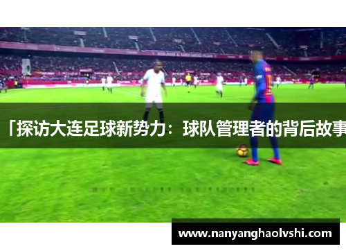 「探访大连足球新势力：球队管理者的背后故事」
