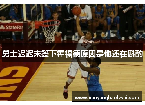 勇士迟迟未签下霍福德原因是他还在斟酌