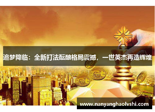 追梦降临：全新打法酝酿格局震撼，一世英杰再造辉煌