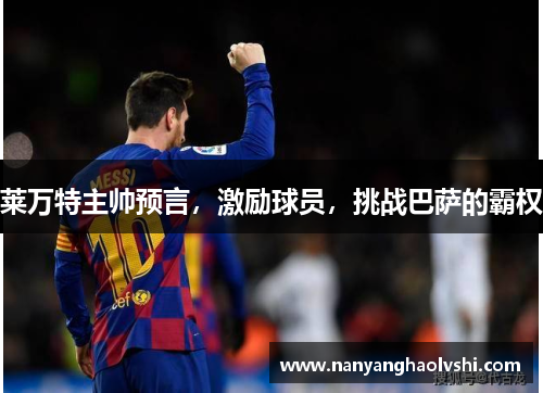 莱万特主帅预言，激励球员，挑战巴萨的霸权