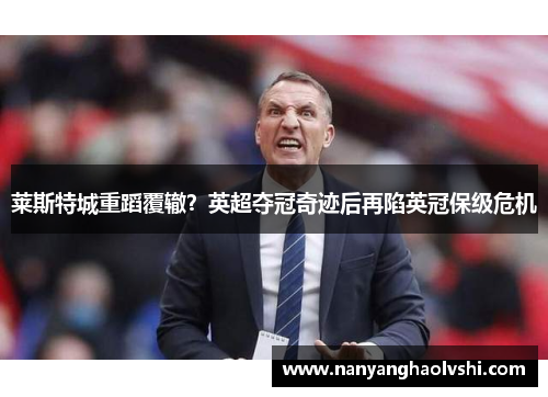 莱斯特城重蹈覆辙？英超夺冠奇迹后再陷英冠保级危机